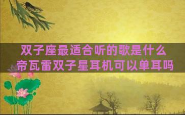 双子座最适合听的歌是什么 帝瓦雷双子星耳机可以单耳吗